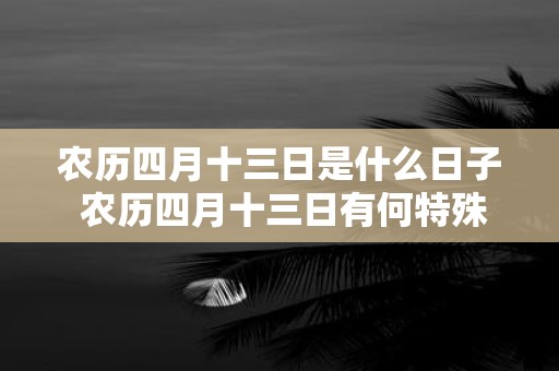 农历四月十三日是什么日子 农历四月十三日有何特殊意义