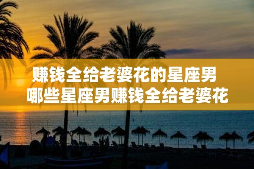 赚钱全给老婆花的星座男 哪些星座男赚钱全给老婆花