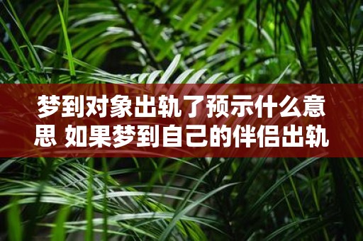 梦到对象出轨了预示什么意思 如果梦到自己的伴侣出轨这意味着什么