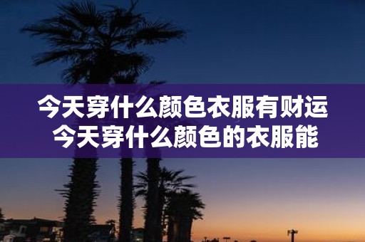 今天穿什么颜色衣服有财运 今天穿什么颜色的衣服能招财旺财