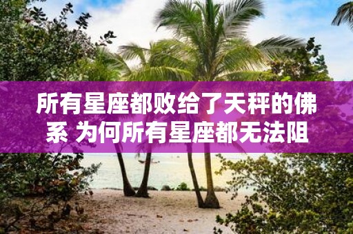 所有星座都败给了天秤的佛系 为何所有星座都无法阻挡天秤的佛系生活方式