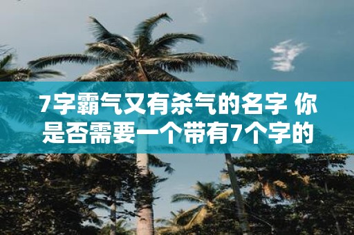 7字霸气又有杀气的名字 你是否需要一个带有7个字的霸气又有杀气的名字