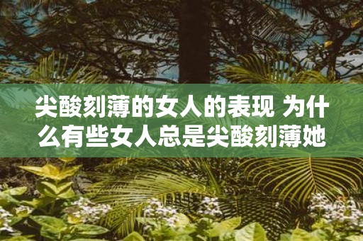 尖酸刻薄的女人的表现 为什么有些女人总是尖酸刻薄她们的行为表现是什么样的