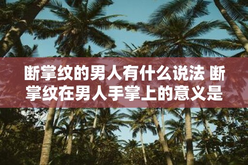 断掌纹的男人有什么说法 断掌纹在男人手掌上的意义是什么