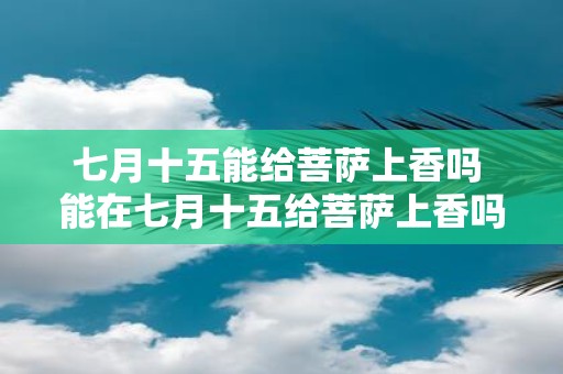 七月十五能给菩萨上香吗 能在七月十五给菩萨上香吗