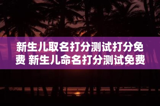 新生儿取名打分测试打分免费 新生儿命名打分测试免费吗