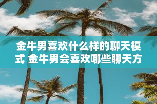 金牛男喜欢什么样的聊天模式 金牛男会喜欢哪些聊天方式