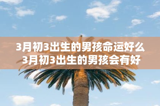3月初3出生的男孩命运好么 3月初3出生的男孩会有好的命运吗