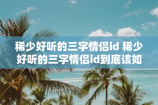 稀少好听的三字情侣id 稀少好听的三字情侣id到底该如何取名