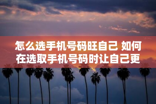 怎么选手机号码旺自己 如何在选取手机号码时让自己更加吉祥如意