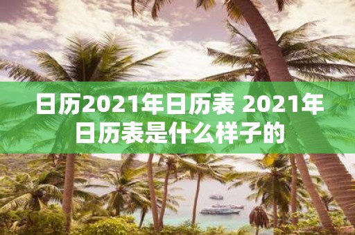 日历2021年日历表 2021年日历表是什么样子的