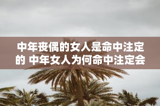 中年丧偶的女人是命中注定的 中年女人为何命中注定会丧偶
