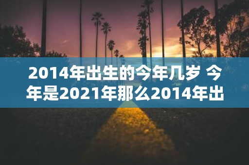 2014年出生的今年几岁 今年是2021年那么2014年出生的孩子今年几岁了