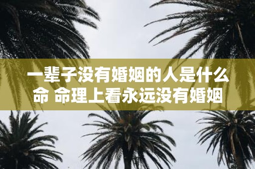 一辈子没有婚姻的人是什么命 命理上看永远没有婚姻的人命运如何