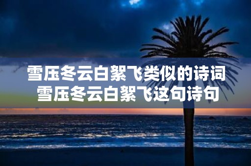 雪压冬云白絮飞类似的诗词 雪压冬云白絮飞这句诗句所蕴含的意境是什么