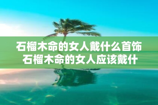 石榴木命的女人戴什么首饰 石榴木命的女人应该戴什么样的首饰