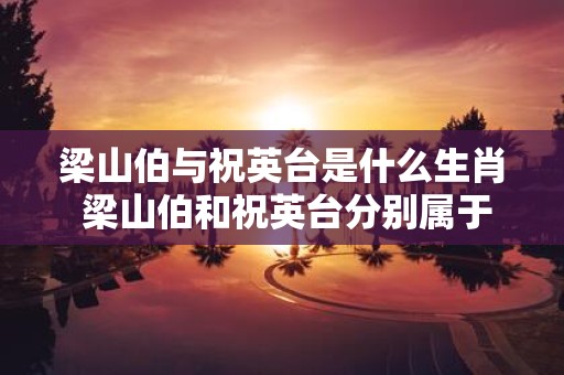 梁山伯与祝英台是什么生肖 梁山伯和祝英台分别属于哪个生肖