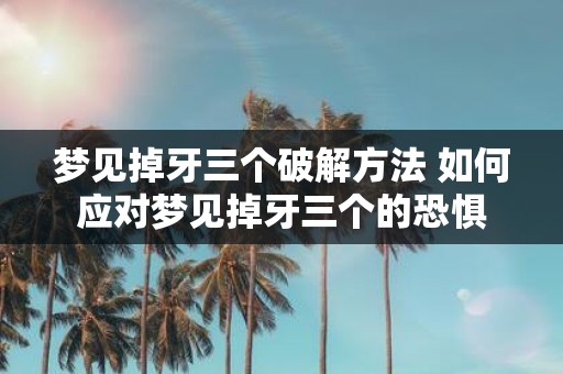 梦见掉牙三个破解方法 如何应对梦见掉牙三个的恐惧