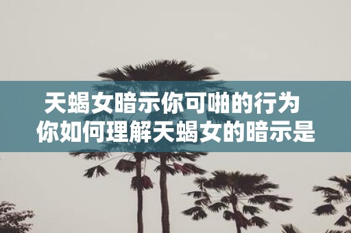 天蝎女暗示你可啪的行为 你如何理解天蝎女的暗示是否暗示你可做出某些行为