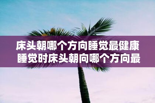 床头朝哪个方向睡觉最健康 睡觉时床头朝向哪个方向最有益健康