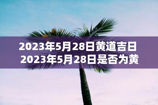 2025年5月28日黄道吉日 2025年5月28日是否为黄道吉日