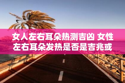 女人左右耳朵热测吉凶 女性左右耳朵发热是否是吉兆或凶兆