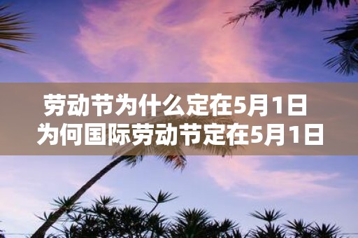 劳动节为什么定在5月1日 为何国际劳动节定在5月1日