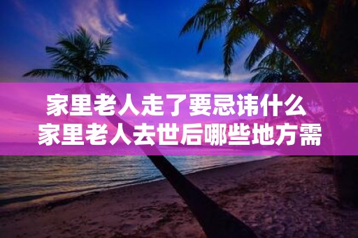 家里老人走了要忌讳什么 家里老人去世后哪些地方需要避讳