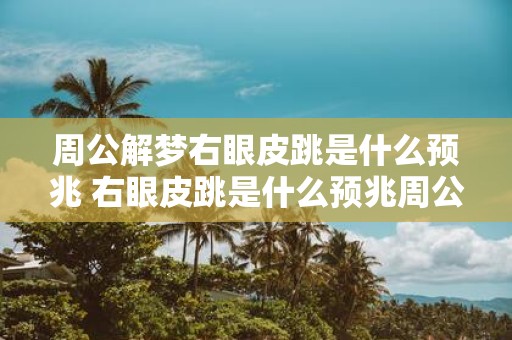周公解梦右眼皮跳是什么预兆 右眼皮跳是什么预兆周公解梦中有没有相关解释