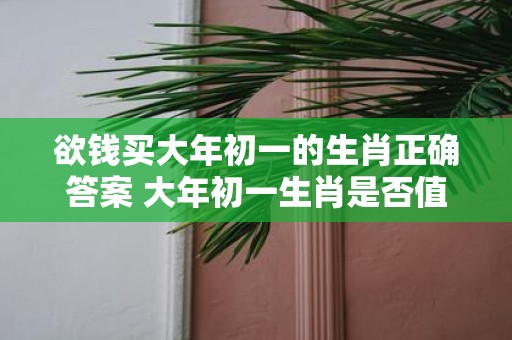 欲钱买大年初一的生肖正确答案 大年初一生肖是否值得花钱购买知道正确答案