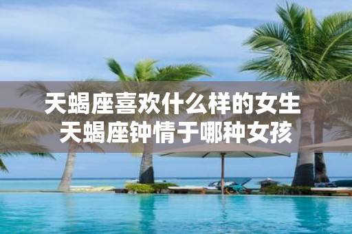 天蝎座喜欢什么样的女生 天蝎座钟情于哪种女孩