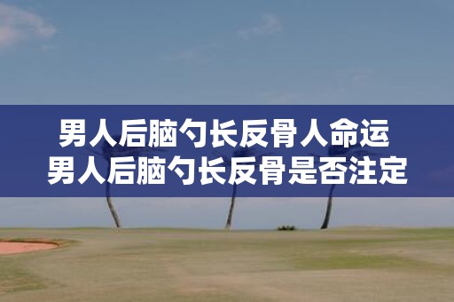 男人后脑勺长反骨人命运 男人后脑勺长反骨是否注定命运坎坷