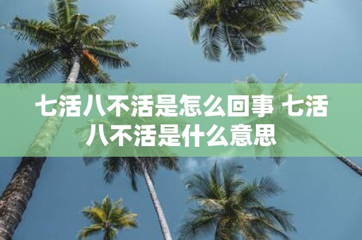 七活八不活是怎么回事 七活八不活是什么意思