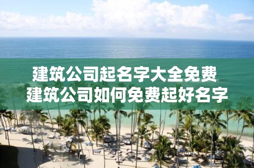 建筑公司起名字大全免费 建筑公司如何免费起好名字