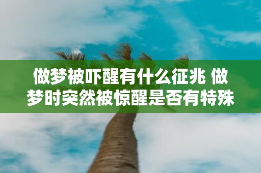 做梦被吓醒有什么征兆 做梦时突然被惊醒是否有特殊的身体感觉或现象