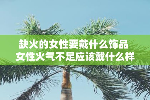 缺火的女性要戴什么饰品 女性火气不足应该戴什么样的饰品才能平衡身体