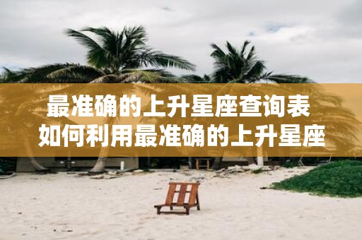 最准确的上升星座查询表 如何利用最准确的上升星座查询表确定自己的上升星座