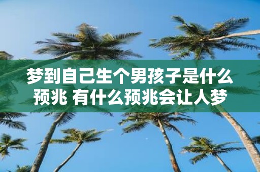 梦到自己生个男孩子是什么预兆 有什么预兆会让人梦到自己生个男孩子