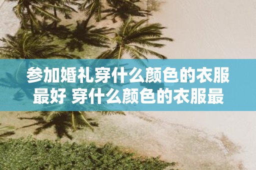 参加婚礼穿什么颜色的衣服最好 穿什么颜色的衣服最能展现婚礼的氛围