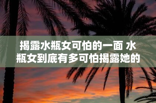揭露水瓶女可怕的一面 水瓶女到底有多可怕揭露她的一面