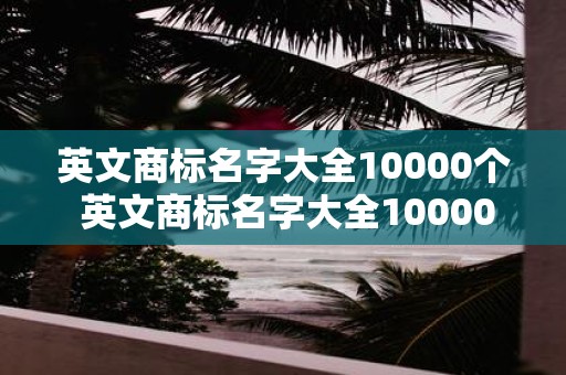 英文商标名字大全10000个 英文商标名字大全10000个这个资源能否帮助我寻找到适合我的商标