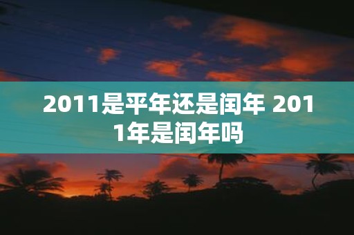 2011是平年还是闰年 2011年是闰年吗