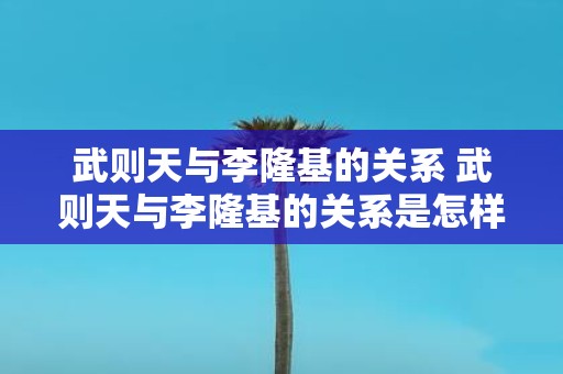 武则天与李隆基的关系 武则天与李隆基的关系是怎样的
