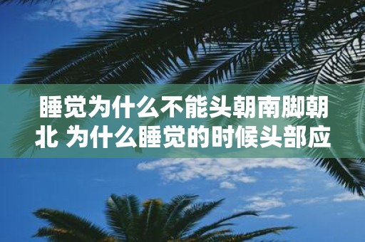 睡觉为什么不能头朝南脚朝北 为什么睡觉的时候头部应该朝南而脚部朝北