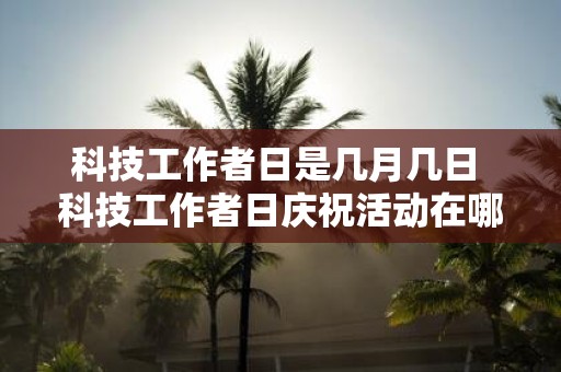 科技工作者日是几月几日 科技工作者日庆祝活动在哪一天举行