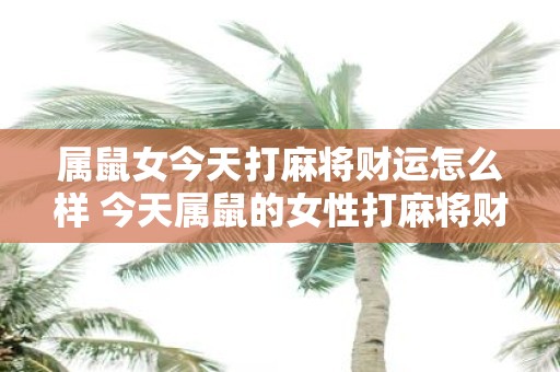属鼠女今天打麻将财运怎么样 今天属鼠的女性打麻将财运会如何