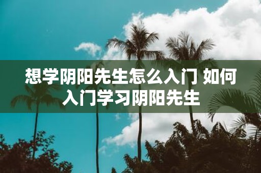 想学阴阳先生怎么入门 如何入门学习阴阳先生