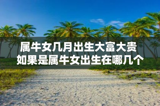 属牛女几月出生大富大贵 如果是属牛女出生在哪几个月份会大富大贵