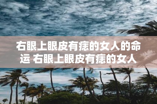 右眼上眼皮有痣的女人的命运 右眼上眼皮有痣的女人的命运会如何