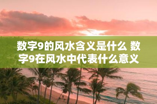 数字9的风水含义是什么 数字9在风水中代表什么意义